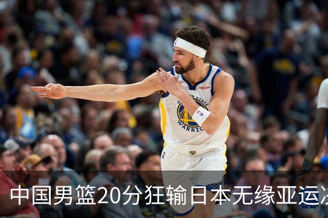 中国男篮20分狂输日本无缘亚运决赛！开幕式倒计时，胡明轩担旗手